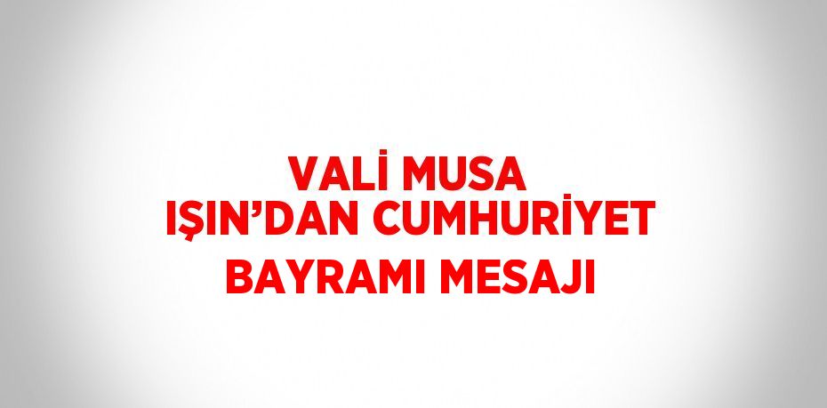 VALİ MUSA IŞIN’DAN CUMHURİYET BAYRAMI MESAJI