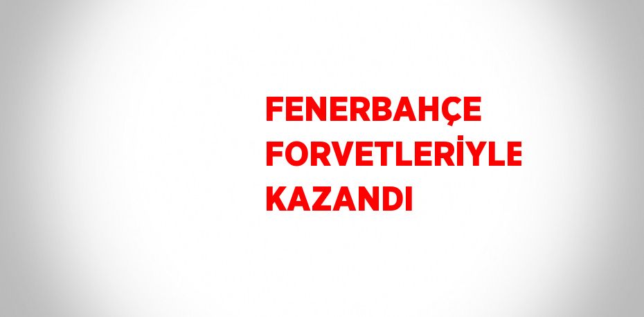 FENERBAHÇE FORVETLERİYLE KAZANDI