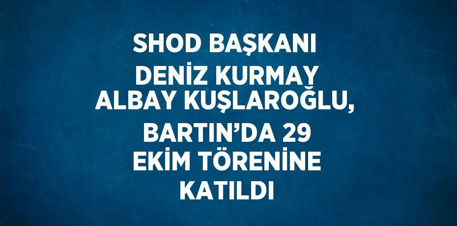 SHOD BAŞKANI DENİZ KURMAY ALBAY KUŞLAROĞLU, BARTIN’DA 29 EKİM TÖRENİNE KATILDI