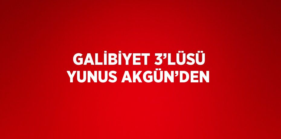 GALİBİYET 3’LÜSÜ YUNUS AKGÜN’DEN