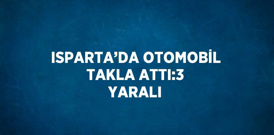 ISPARTA’DA OTOMOBİL TAKLA ATTI:3 YARALI