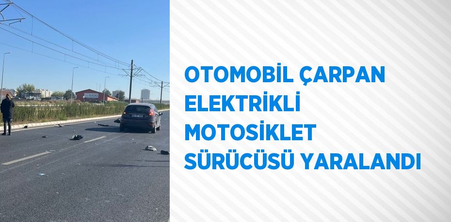 OTOMOBİL ÇARPAN ELEKTRİKLİ MOTOSİKLET SÜRÜCÜSÜ YARALANDI