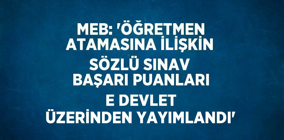 MEB: 'ÖĞRETMEN ATAMASINA İLİŞKİN SÖZLÜ SINAV BAŞARI PUANLARI E DEVLET ÜZERİNDEN YAYIMLANDI'