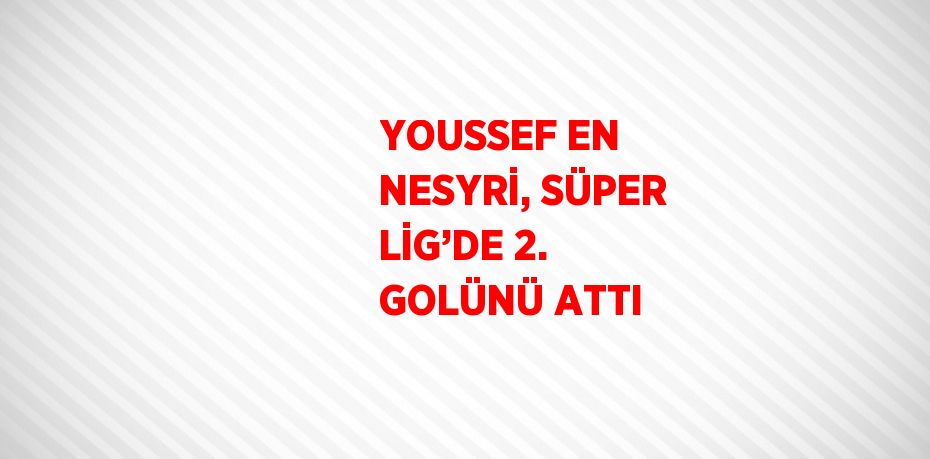 YOUSSEF EN NESYRİ, SÜPER LİG’DE 2. GOLÜNÜ ATTI