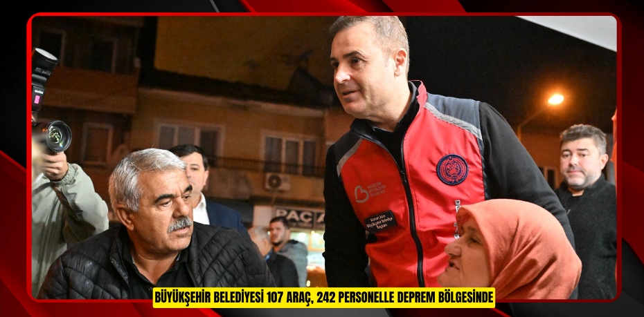 BÜYÜKŞEHİR BELEDİYESİ 107 ARAÇ, 242 PERSONELLE DEPREM BÖLGESİNDE