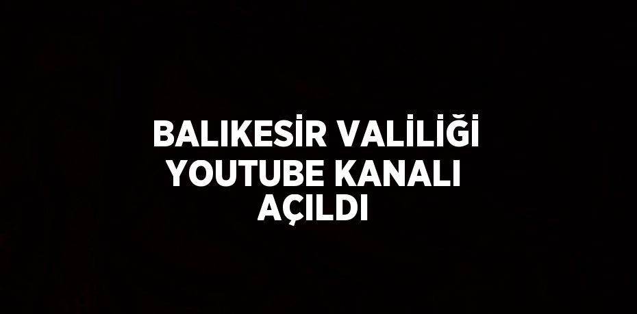 BALIKESİR VALİLİĞİ YOUTUBE KANALI AÇILDI