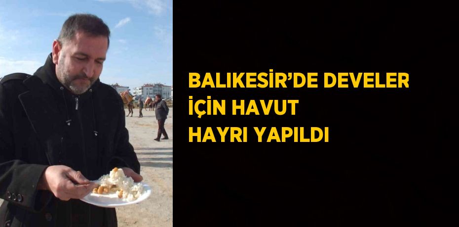 BALIKESİR’DE DEVELER İÇİN HAVUT HAYRI YAPILDI