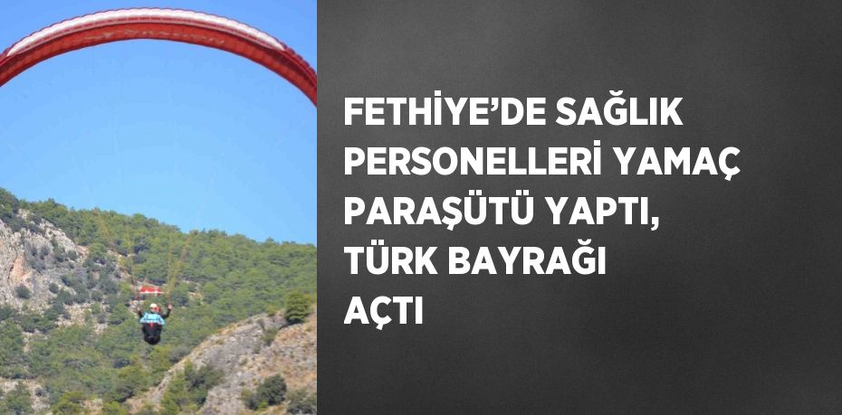 FETHİYE’DE SAĞLIK PERSONELLERİ YAMAÇ PARAŞÜTÜ YAPTI, TÜRK BAYRAĞI AÇTI