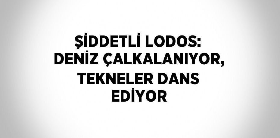 ŞİDDETLİ LODOS: DENİZ ÇALKALANIYOR, TEKNELER DANS EDİYOR