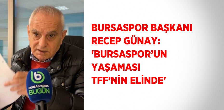 BURSASPOR BAŞKANI RECEP GÜNAY: 'BURSASPOR’UN YAŞAMASI TFF’NİN ELİNDE'