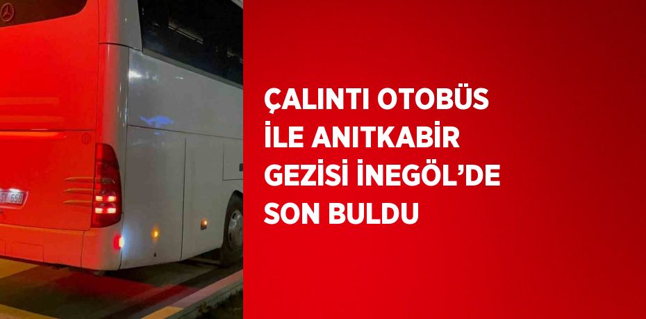 ÇALINTI OTOBÜS İLE ANITKABİR GEZİSİ İNEGÖL’DE SON BULDU