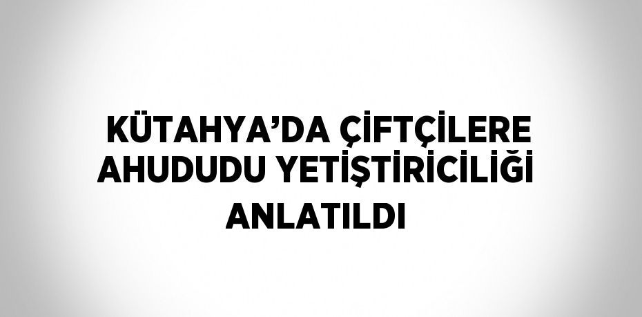 KÜTAHYA’DA ÇİFTÇİLERE AHUDUDU YETİŞTİRİCİLİĞİ ANLATILDI