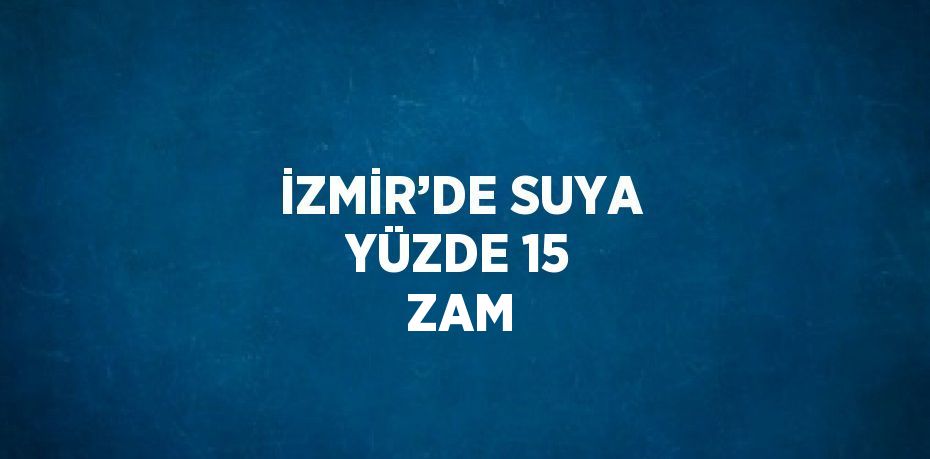 İZMİR’DE SUYA YÜZDE 15 ZAM