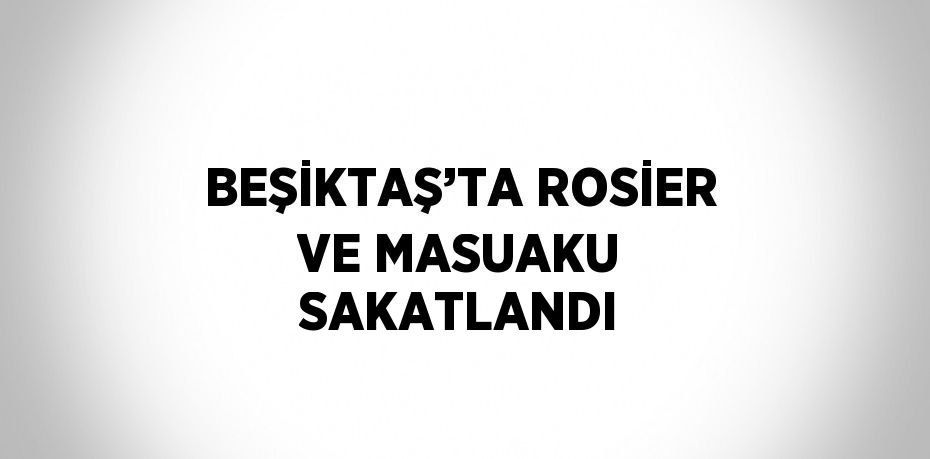 BEŞİKTAŞ’TA ROSİER VE MASUAKU SAKATLANDI