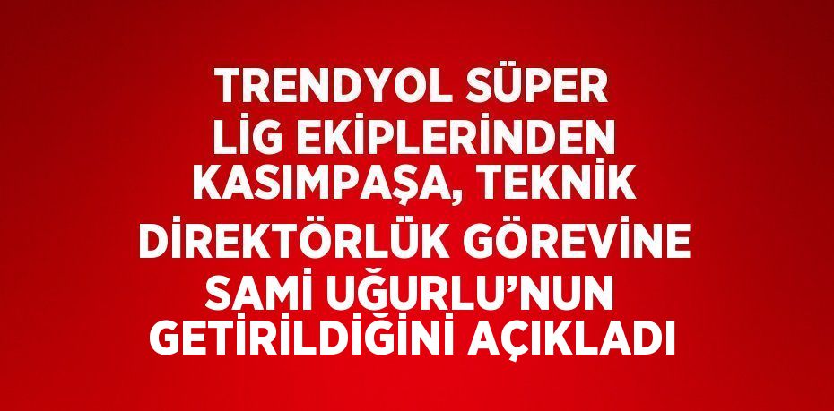 TRENDYOL SÜPER LİG EKİPLERİNDEN KASIMPAŞA, TEKNİK DİREKTÖRLÜK GÖREVİNE SAMİ UĞURLU’NUN GETİRİLDİĞİNİ AÇIKLADI