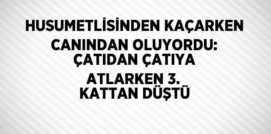 HUSUMETLİSİNDEN KAÇARKEN CANINDAN OLUYORDU: ÇATIDAN ÇATIYA ATLARKEN 3. KATTAN DÜŞTÜ