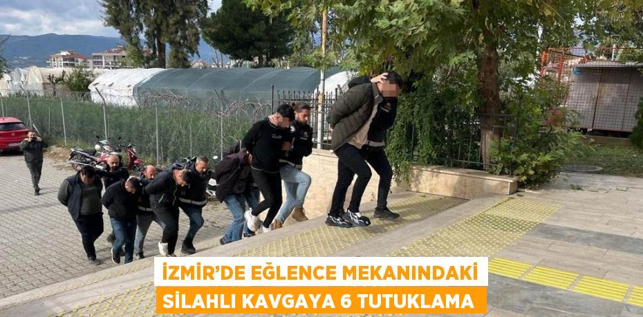 İZMİR’DE EĞLENCE MEKANINDAKİ SİLAHLI KAVGAYA 6 TUTUKLAMA