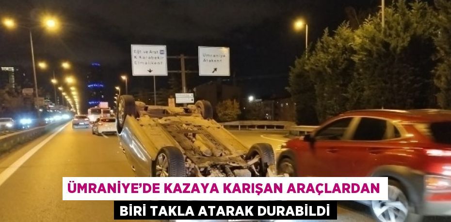 ÜMRANİYE’DE KAZAYA KARIŞAN ARAÇLARDAN BİRİ TAKLA ATARAK DURABİLDİ