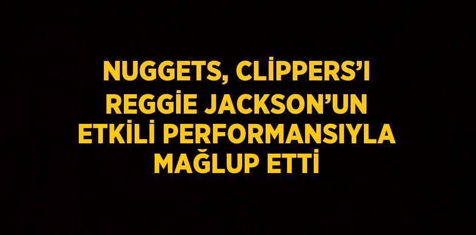 NUGGETS, CLİPPERS’I REGGİE JACKSON’UN ETKİLİ PERFORMANSIYLA MAĞLUP ETTİ