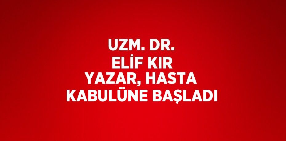 UZM. DR. ELİF KIR YAZAR, HASTA KABULÜNE BAŞLADI