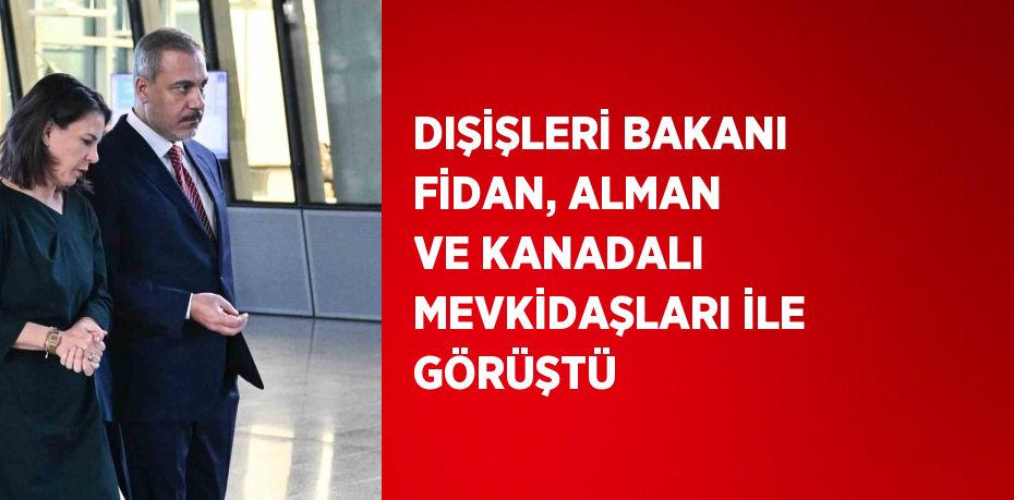 DIŞİŞLERİ BAKANI FİDAN, ALMAN VE KANADALI MEVKİDAŞLARI İLE GÖRÜŞTÜ