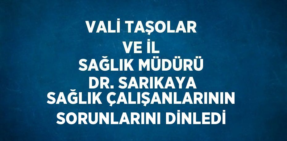 VALİ TAŞOLAR VE İL SAĞLIK MÜDÜRÜ DR. SARIKAYA SAĞLIK ÇALIŞANLARININ SORUNLARINI DİNLEDİ