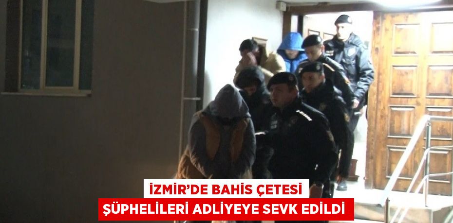 İZMİR’DE BAHİS ÇETESİ ŞÜPHELİLERİ ADLİYEYE SEVK EDİLDİ