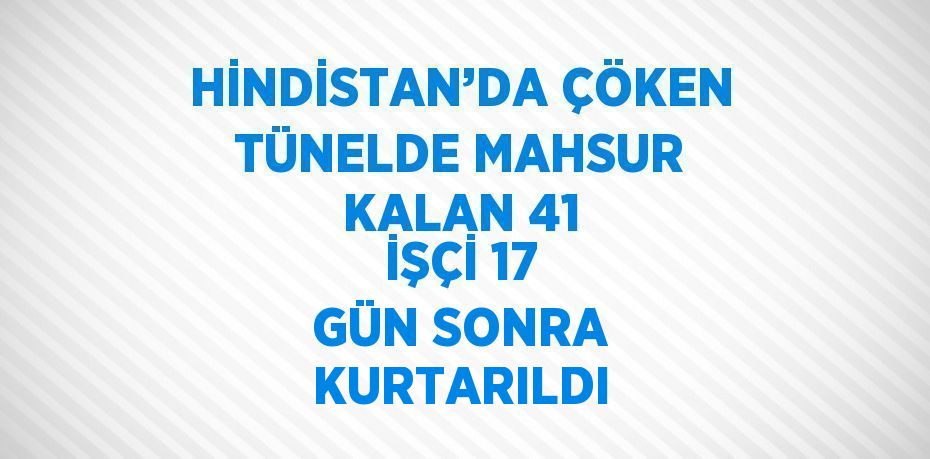 HİNDİSTAN’DA ÇÖKEN TÜNELDE MAHSUR KALAN 41 İŞÇİ 17 GÜN SONRA KURTARILDI