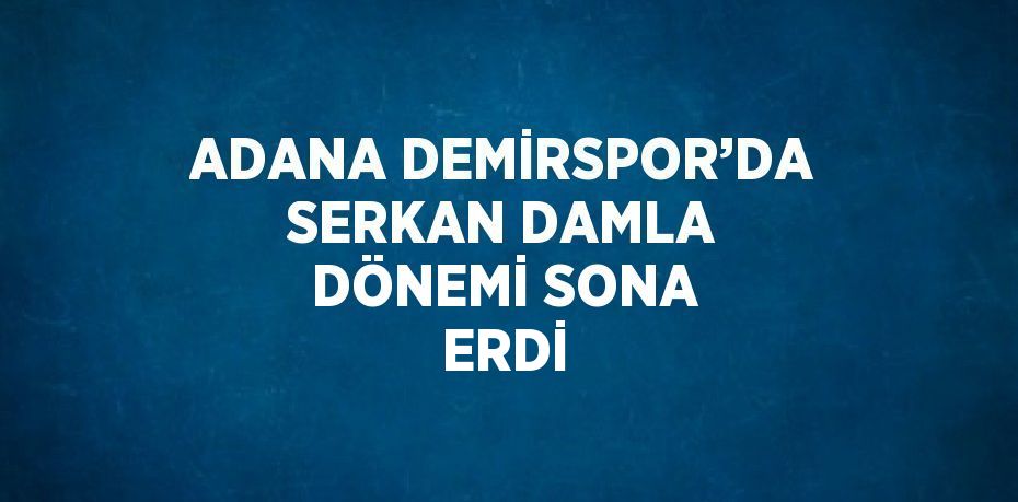 ADANA DEMİRSPOR’DA SERKAN DAMLA DÖNEMİ SONA ERDİ