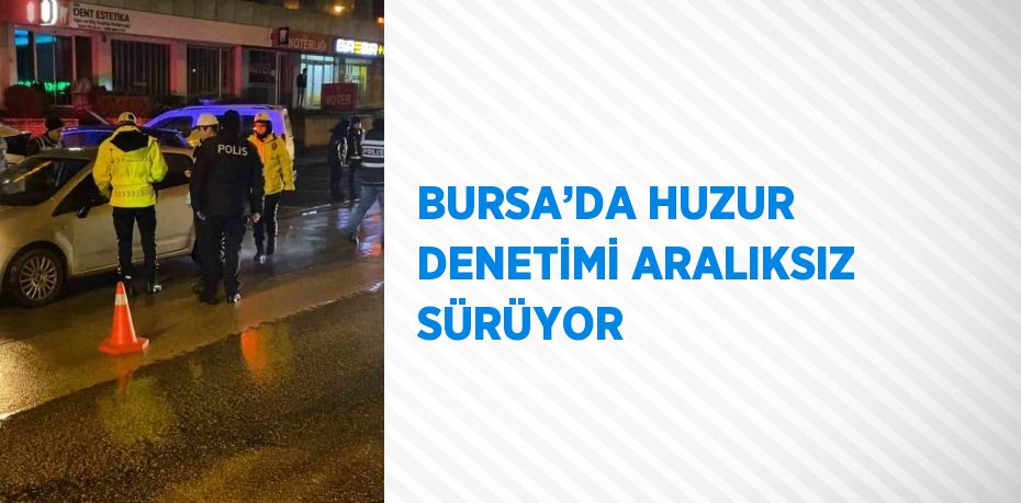 BURSA’DA HUZUR DENETİMİ ARALIKSIZ SÜRÜYOR