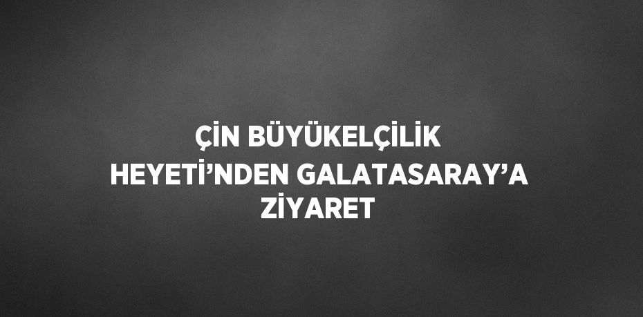 ÇİN BÜYÜKELÇİLİK HEYETİ’NDEN GALATASARAY’A ZİYARET