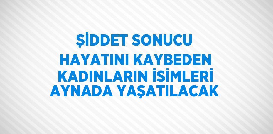 ŞİDDET SONUCU HAYATINI KAYBEDEN KADINLARIN İSİMLERİ AYNADA YAŞATILACAK