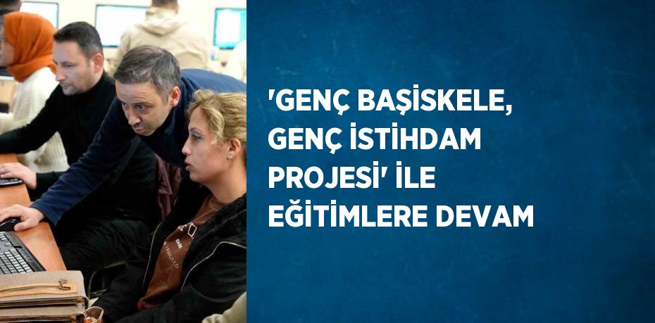 'GENÇ BAŞİSKELE, GENÇ İSTİHDAM PROJESİ' İLE EĞİTİMLERE DEVAM