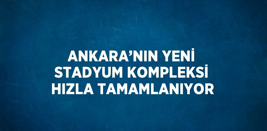 ANKARA’NIN YENİ STADYUM KOMPLEKSİ HIZLA TAMAMLANIYOR