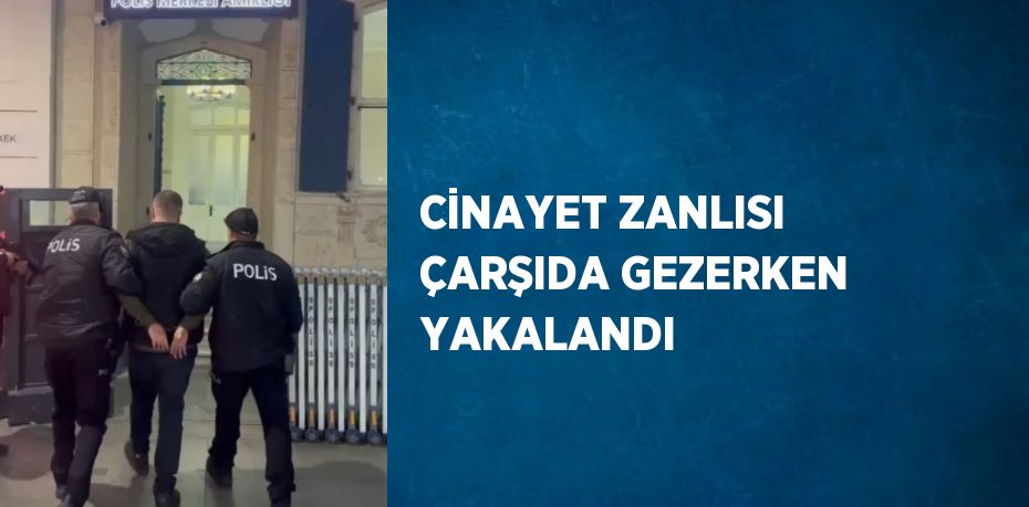 CİNAYET ZANLISI ÇARŞIDA GEZERKEN YAKALANDI