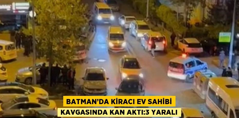 BATMAN’DA KİRACI EV SAHİBİ KAVGASINDA KAN AKTI:3 YARALI