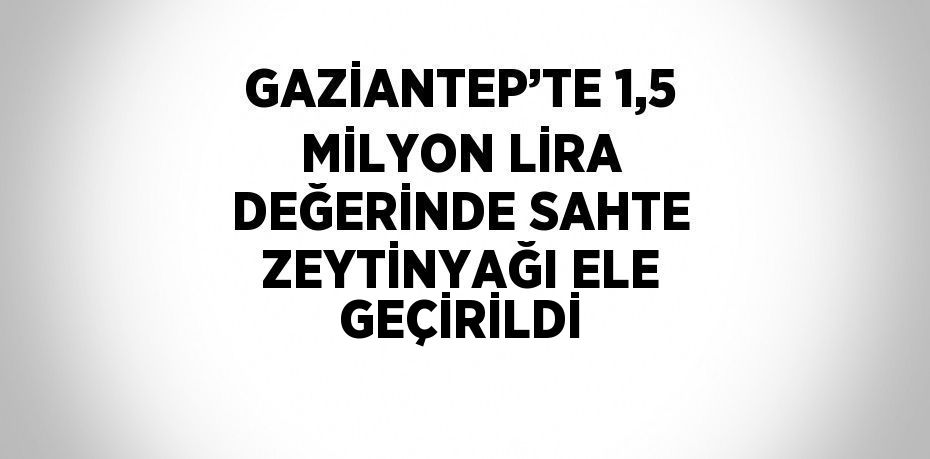 GAZİANTEP’TE 1,5 MİLYON LİRA DEĞERİNDE SAHTE ZEYTİNYAĞI ELE GEÇİRİLDİ