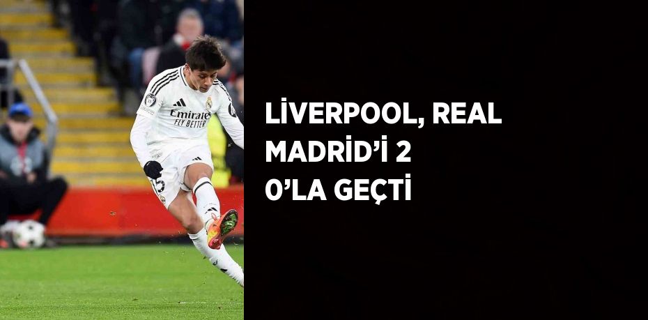 LİVERPOOL, REAL MADRİD’İ 2 0’LA GEÇTİ