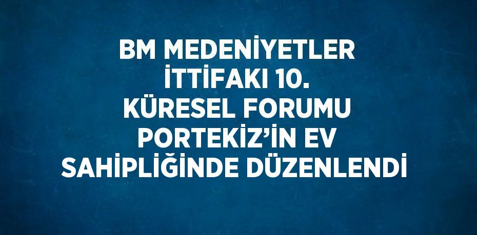 BM MEDENİYETLER İTTİFAKI 10. KÜRESEL FORUMU PORTEKİZ’İN EV SAHİPLİĞİNDE DÜZENLENDİ