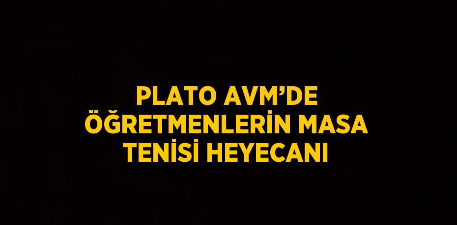 PLATO AVM’DE ÖĞRETMENLERİN MASA TENİSİ HEYECANI