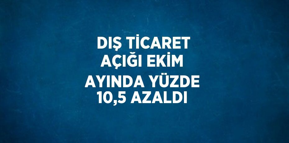 DIŞ TİCARET AÇIĞI EKİM AYINDA YÜZDE 10,5 AZALDI