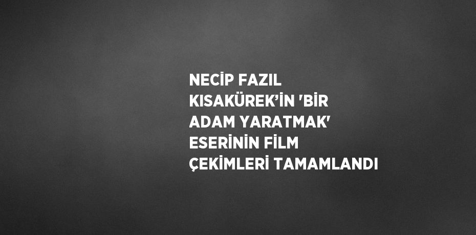 NECİP FAZIL KISAKÜREK’İN 'BİR ADAM YARATMAK' ESERİNİN FİLM ÇEKİMLERİ TAMAMLANDI