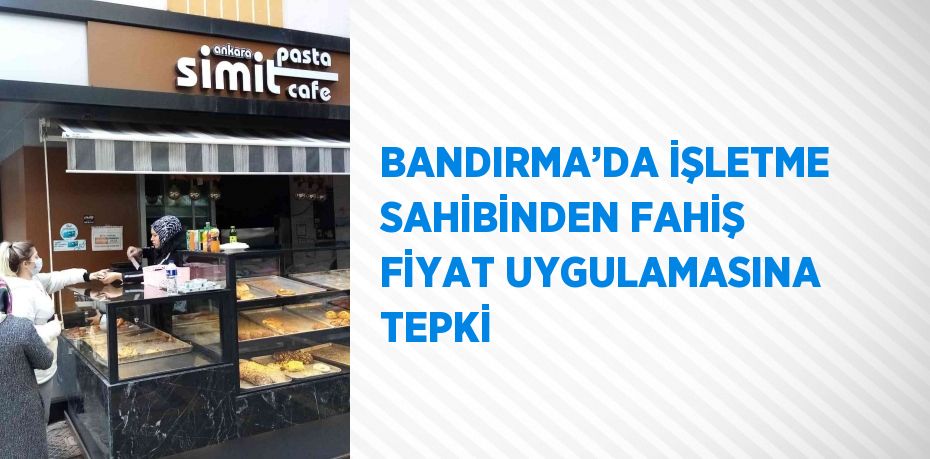 BANDIRMA’DA İŞLETME SAHİBİNDEN FAHİŞ FİYAT UYGULAMASINA TEPKİ