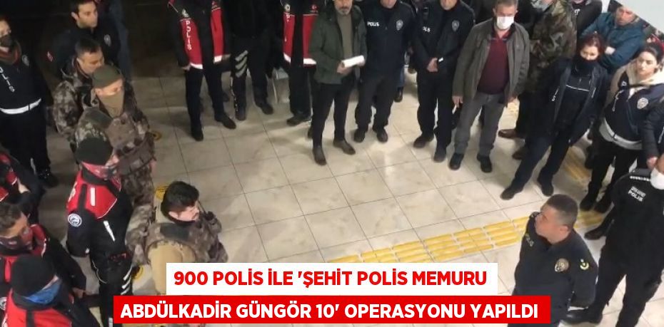 900 POLİS İLE 'ŞEHİT POLİS MEMURU ABDÜLKADİR GÜNGÖR 10' OPERASYONU YAPILDI