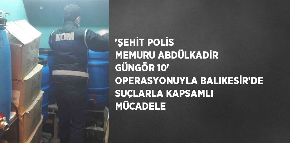 'ŞEHİT POLİS MEMURU ABDÜLKADİR GÜNGÖR 10' OPERASYONUYLA BALIKESİR’DE SUÇLARLA KAPSAMLI MÜCADELE