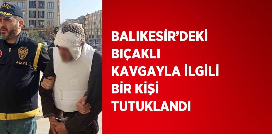 BALIKESİR’DEKİ BIÇAKLI KAVGAYLA İLGİLİ BİR KİŞİ TUTUKLANDI