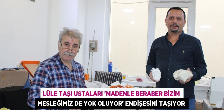 Lüle taşı ustaları “Madenle beraber bizim mesleğimiz de yok oluyor” endişesini taşıyor