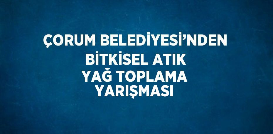 ÇORUM BELEDİYESİ’NDEN BİTKİSEL ATIK YAĞ TOPLAMA YARIŞMASI