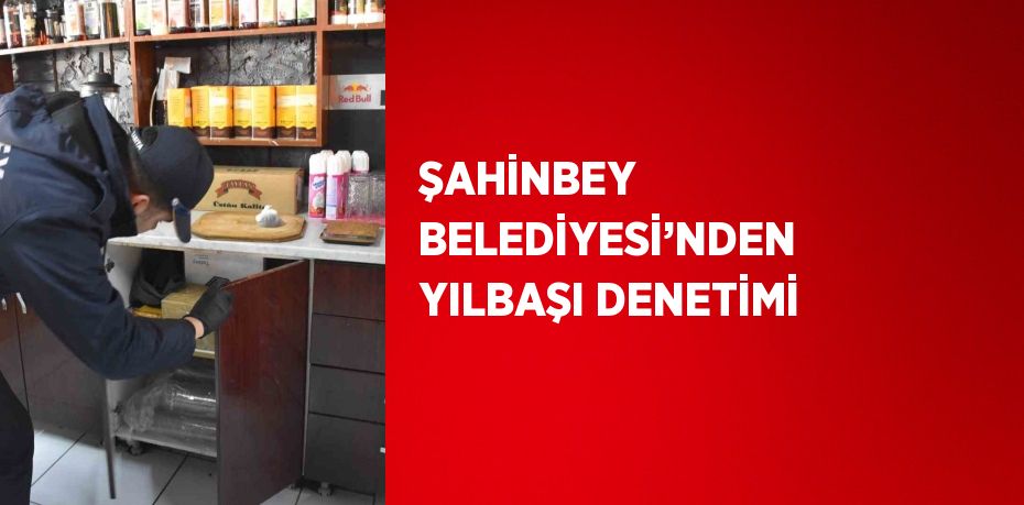 ŞAHİNBEY BELEDİYESİ’NDEN YILBAŞI DENETİMİ