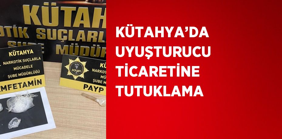 KÜTAHYA’DA UYUŞTURUCU TİCARETİNE TUTUKLAMA